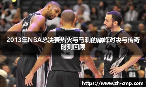 2013年NBA总决赛热火与马刺的巅峰对决与传奇时刻回顾